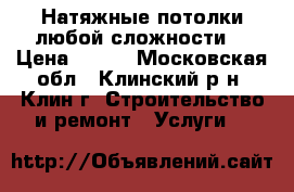 Натяжные потолки любой сложности. › Цена ­ 300 - Московская обл., Клинский р-н, Клин г. Строительство и ремонт » Услуги   